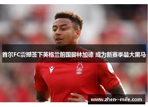 首尔FC震撼签下英格兰前国脚林加德 成为新赛季最大黑马