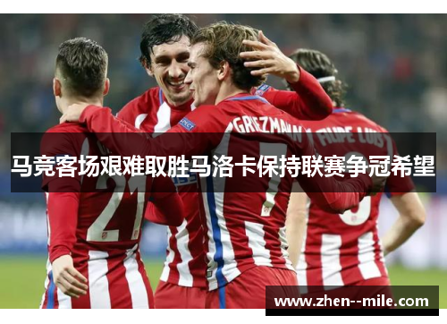 马竞客场艰难取胜马洛卡保持联赛争冠希望